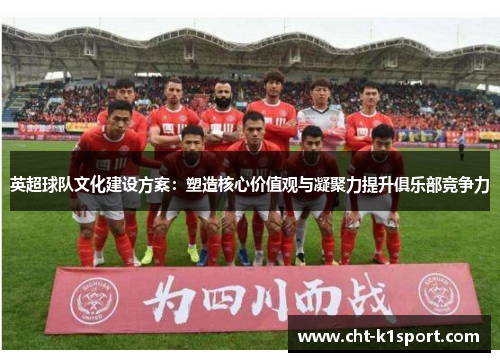 英超球队文化建设方案：塑造核心价值观与凝聚力提升俱乐部竞争力